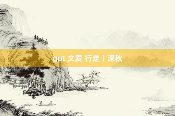 gpt 文爱 行走丨深秋