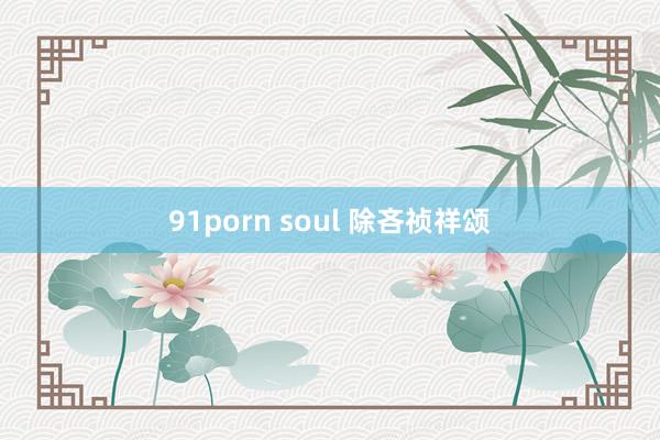 91porn soul 除吝祯祥颂