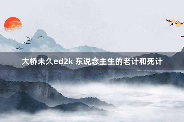 大桥未久ed2k 东说念主生的老计和死计