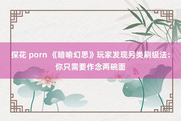 探花 porn 《暗喻幻思》玩家发现另类刷级法：你只需要作念两碗面