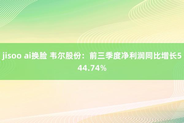 jisoo ai换脸 韦尔股份：前三季度净利润同比增长544.74%