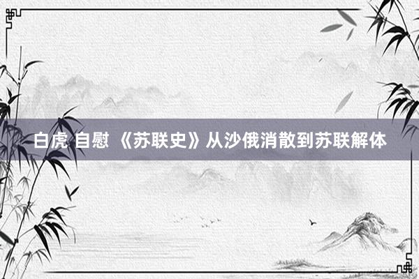 白虎 自慰 《苏联史》从沙俄消散到苏联解体