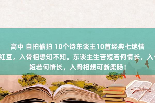 高中 自拍偷拍 10个诗东谈主10首经典七绝情诗：玲珑骰子安红豆，入骨相想知不知。东谈主生苦短若何情长，入骨相想可断柔肠！