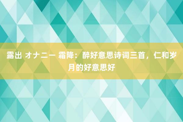 露出 オナニー 霜降：醉好意思诗词三首，仁和岁月的好意思好