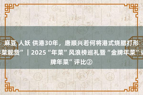 麻豆 人妖 供港30年，唐顺兴若何将港式烧腊打形成“年菜靓货”｜2025“年菜”风浪榜巡礼暨“金牌年菜”评比②