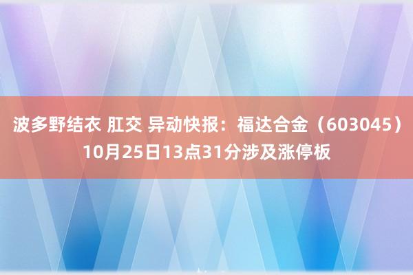 波多野结衣 肛交 异动快报：福达合金（603045）10月25日13点31分涉及涨停板