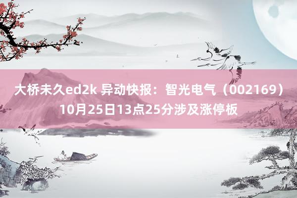 大桥未久ed2k 异动快报：智光电气（002169）10月25日13点25分涉及涨停板