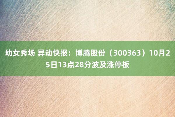 幼女秀场 异动快报：博腾股份（300363）10月25日13点28分波及涨停板