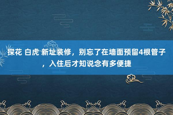 探花 白虎 新址装修，别忘了在墙面预留4根管子，入住后才知说念有多便捷