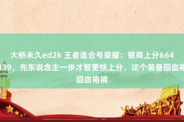 大桥未久ed2k 王者连合号荣耀：银商上分6643.439，先东说念主一步才智更快上分，这个装备回血袼褙