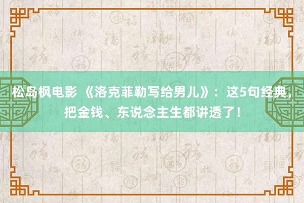 松岛枫电影 《洛克菲勒写给男儿》：这5句经典，把金钱、东说念主生都讲透了！