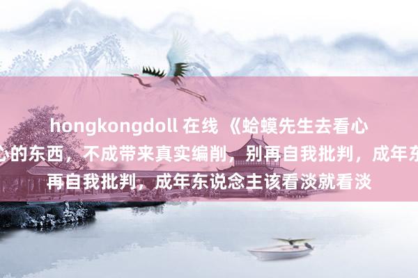 hongkongdoll 在线 《蛤蟆先生去看心理大夫》不是发自内心的东西，不成带来真实编削，别再自我批判，成年东说念主该看淡就看淡