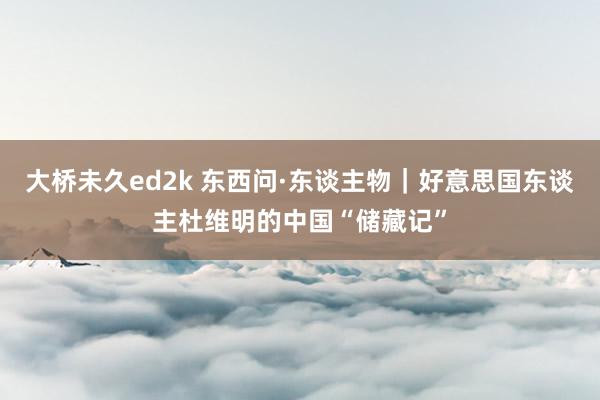 大桥未久ed2k 东西问·东谈主物｜好意思国东谈主杜维明的中国“储藏记”