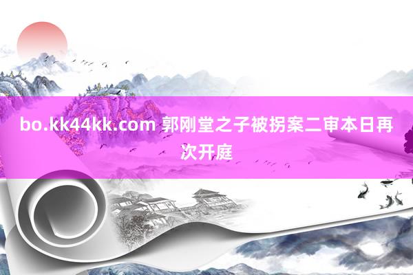 bo.kk44kk.com 郭刚堂之子被拐案二审本日再次开庭