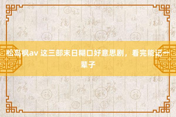 松岛枫av 这三部末日糊口好意思剧，看完能记一辈子