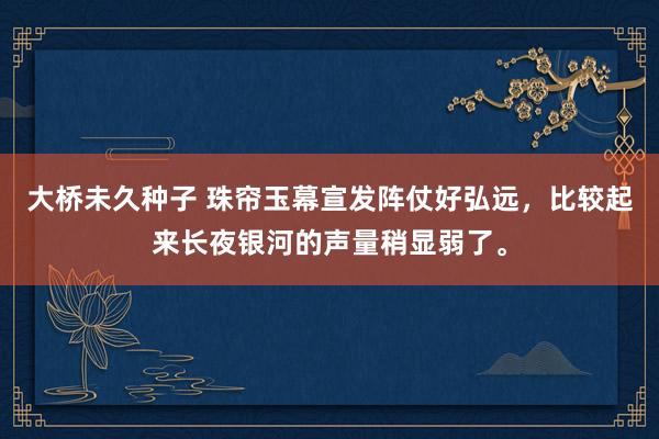 大桥未久种子 珠帘玉幕宣发阵仗好弘远，比较起来长夜银河的声量稍显弱了。