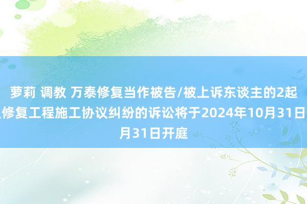 萝莉 调教 万泰修复当作被告/被上诉东谈主的2起触及修复工程施工协议纠纷的诉讼将于2024年10月31日开庭