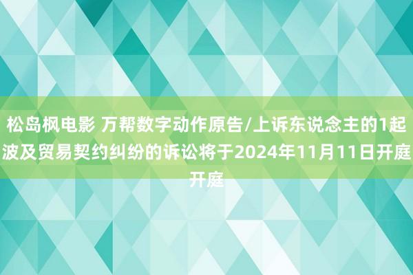 松岛枫电影 万帮数字动作原告/上诉东说念主的1起波及贸易契约纠纷的诉讼将于2024年11月11日开庭