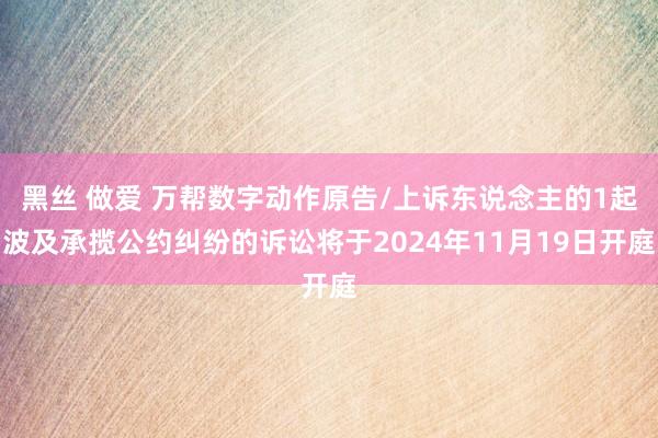 黑丝 做爱 万帮数字动作原告/上诉东说念主的1起波及承揽公约纠纷的诉讼将于2024年11月19日开庭