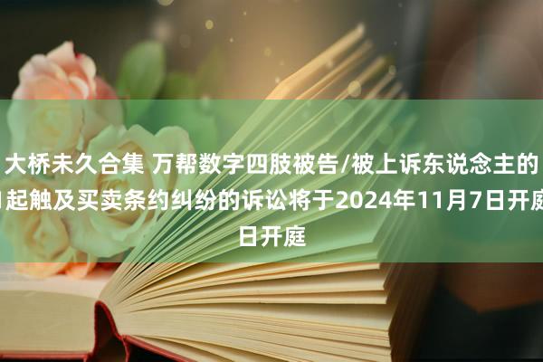 大桥未久合集 万帮数字四肢被告/被上诉东说念主的1起触及买卖条约纠纷的诉讼将于2024年11月7日开庭