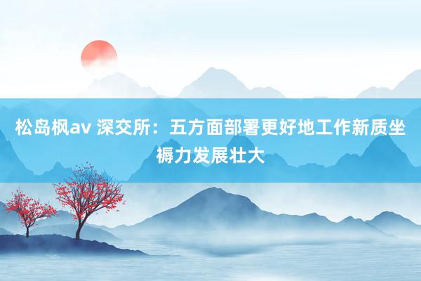 松岛枫av 深交所：五方面部署更好地工作新质坐褥力发展壮大