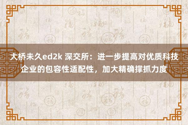 大桥未久ed2k 深交所：进一步提高对优质科技企业的包容性适配性，加大精确撑抓力度