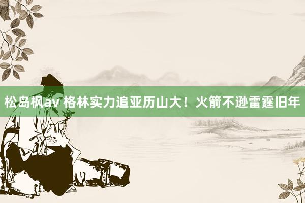 松岛枫av 格林实力追亚历山大！火箭不逊雷霆旧年