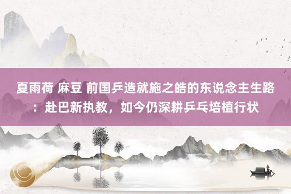 夏雨荷 麻豆 前国乒造就施之皓的东说念主生路：赴巴新执教，如今仍深耕乒乓培植行状