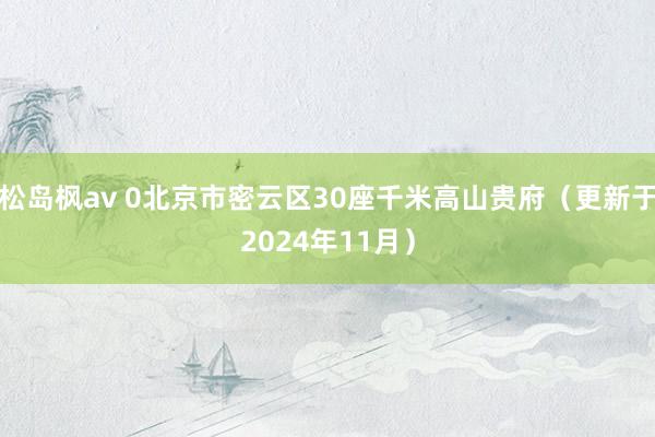 松岛枫av 0北京市密云区30座千米高山贵府（更新于2024年11月）