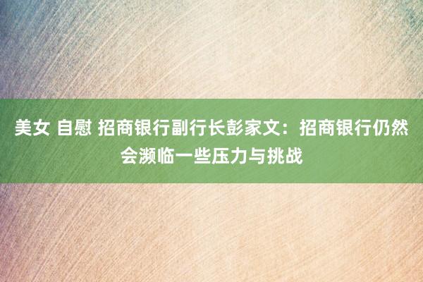 美女 自慰 招商银行副行长彭家文：招商银行仍然会濒临一些压力与挑战