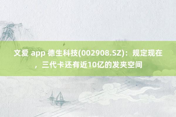 文爱 app 德生科技(002908.SZ)：规定现在，三代卡还有近10亿的发夹空间