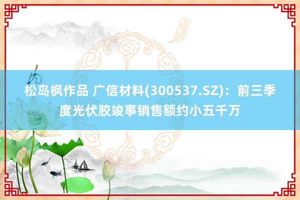 松岛枫作品 广信材料(300537.SZ)：前三季度光伏胶竣事销售额约小五千万