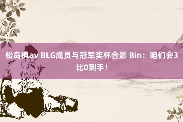 松岛枫av BLG成员与冠军奖杯合影 Bin：咱们会3比0到手！