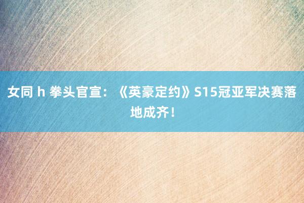 女同 h 拳头官宣：《英豪定约》S15冠亚军决赛落地成齐！