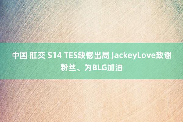 中国 肛交 S14 TES缺憾出局 JackeyLove致谢粉丝、为BLG加油