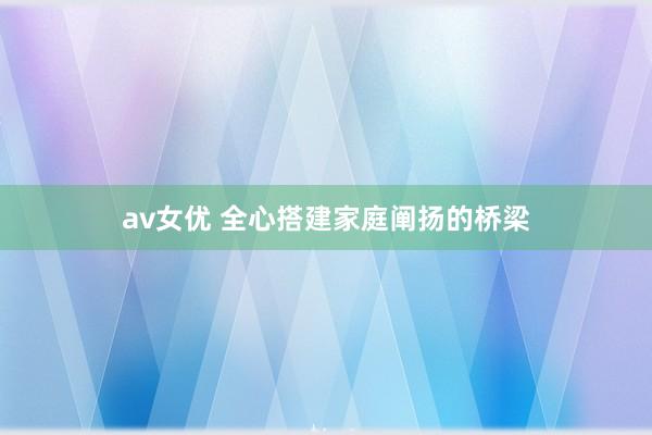 av女优 全心搭建家庭阐扬的桥梁