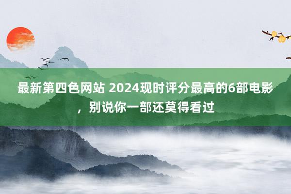 最新第四色网站 2024现时评分最高的6部电影，别说你一部还莫得看过