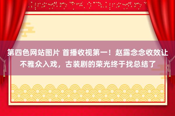 第四色网站图片 首播收视第一！赵露念念收效让不雅众入戏，古装剧的荣光终于找总结了