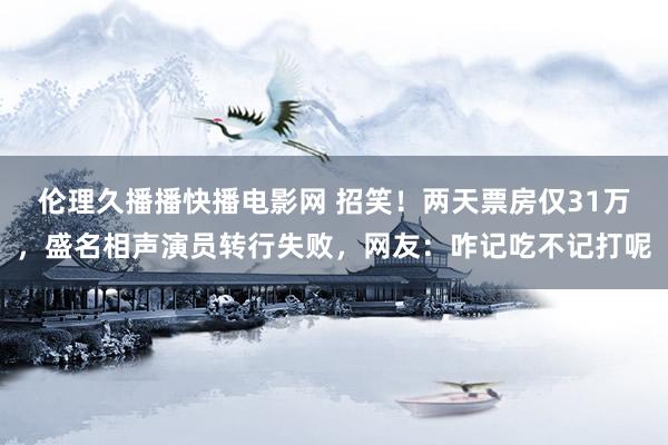 伦理久播播快播电影网 招笑！两天票房仅31万，盛名相声演员转行失败，网友：咋记吃不记打呢