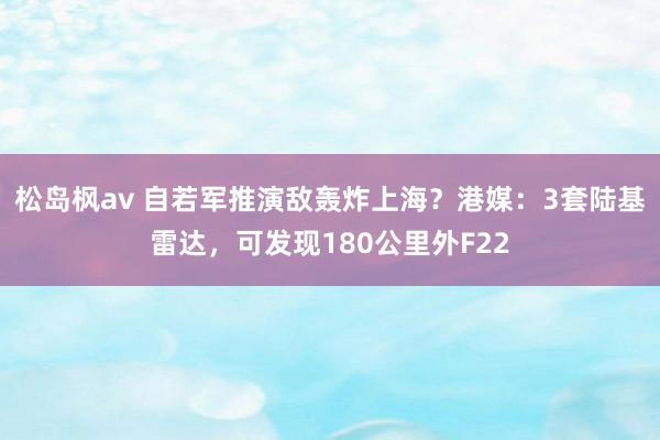 松岛枫av 自若军推演敌轰炸上海？港媒：3套陆基雷达，可发现180公里外F22