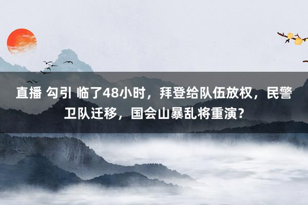 直播 勾引 临了48小时，拜登给队伍放权，民警卫队迁移，国会山暴乱将重演？