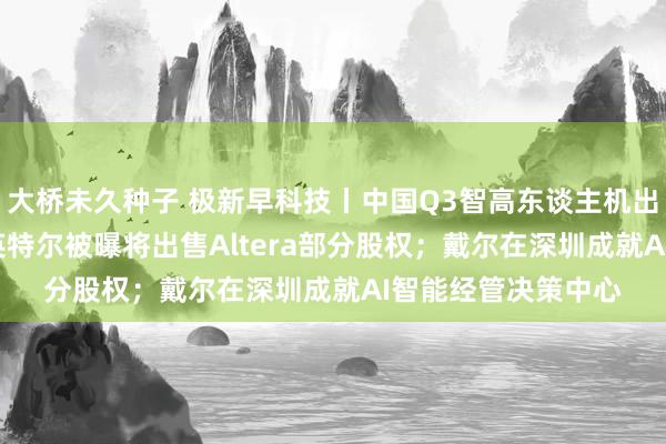 大桥未久种子 极新早科技丨中国Q3智高东谈主机出货量6570万部；英特尔被曝将出售Altera部分股权；戴尔在深圳成就AI智能经管决策中心