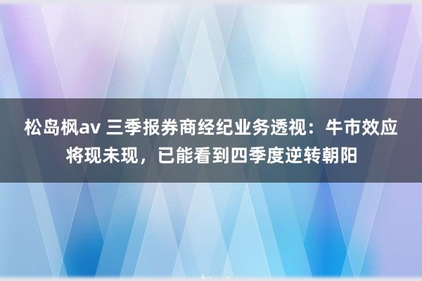 松岛枫av 三季报券商经纪业务透视：牛市效应将现未现，已能看到四季度逆转朝阳