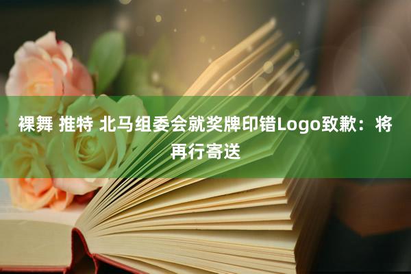 裸舞 推特 北马组委会就奖牌印错Logo致歉：将再行寄送