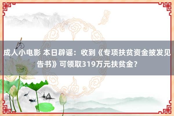 成人小电影 本日辟谣：收到《专项扶贫资金披发见告书》可领取319万元扶贫金？