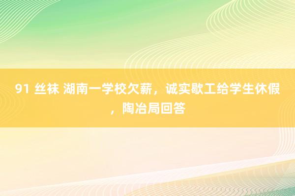 91 丝袜 湖南一学校欠薪，诚实歇工给学生休假，陶冶局回答