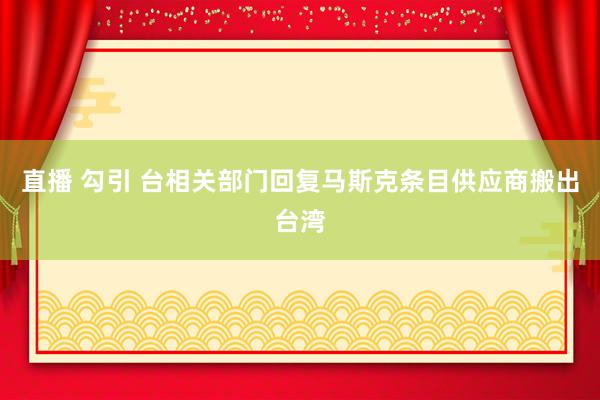 直播 勾引 台相关部门回复马斯克条目供应商搬出台湾