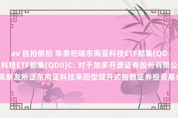 av 自拍偷拍 华泰柏瑞东南亚科技ETF都集(QDII)A，华泰柏瑞东南亚科技ETF都集(QDII)C: 对于加多开源证券股份有限公司为华泰柏瑞南边东英新友所泛东南亚科技来回型绽开式指数证券投资基金发起式都集基金(QDII)代销机构同期通畅基金定投业务的奉告