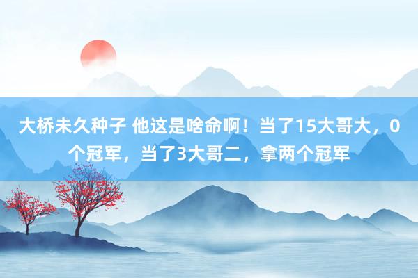 大桥未久种子 他这是啥命啊！当了15大哥大，0个冠军，当了3大哥二，拿两个冠军