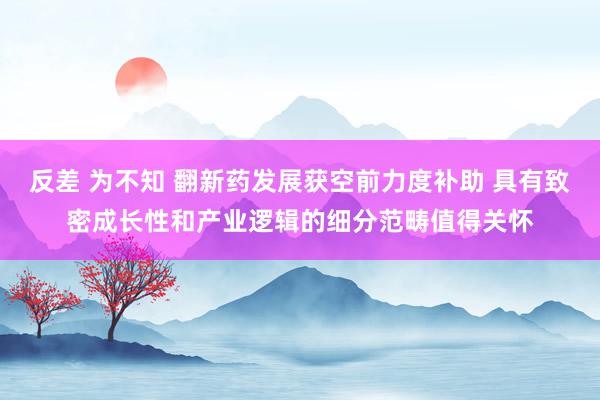 反差 为不知 翻新药发展获空前力度补助 具有致密成长性和产业逻辑的细分范畴值得关怀